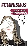 Feminismus - Das Buch zur Frauenbewegung: Emanzipation der Frau in Deutschland und der Welt aus Sicht einer Feministin